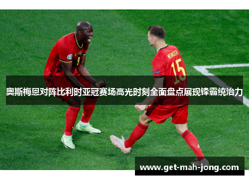 奥斯梅恩对阵比利时亚冠赛场高光时刻全面盘点展现锋霸统治力