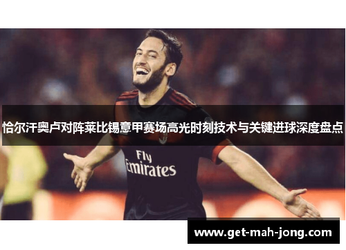 恰尔汗奥卢对阵莱比锡意甲赛场高光时刻技术与关键进球深度盘点 恰尔汗奥卢对阵莱比锡意甲赛场高光时刻技术与关键进球深度盘点
