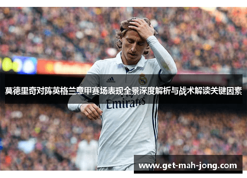 莫德里奇对阵英格兰意甲赛场表现全景深度解析与战术解读关键因素 莫德里奇对阵英格兰意甲赛场表现全景深度解析与战术解读关键因素