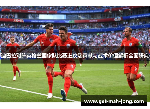 迪巴拉对阵英格兰国家队比赛进攻端贡献与战术价值解析全面研究 迪巴拉对阵英格兰国家队比赛进攻端贡献与战术价值解析全面研究