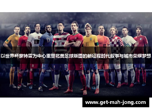 以世界杯蒙特雷为中心重塑北美足球版图的新征程时代叙事与城市荣耀梦想