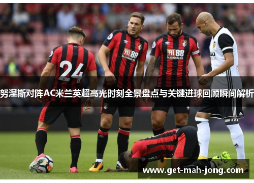努涅斯对阵AC米兰英超高光时刻全景盘点与关键进球回顾瞬间解析