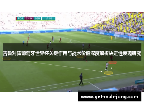 吉鲁对阵葡萄牙世界杯关键作用与战术价值深度解析决定性表现研究