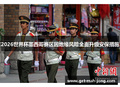 2026世界杯墨西哥赛区因地缘风险全面升级安保措施 2026世界杯墨西哥赛区因地缘风险全面升级安保措施