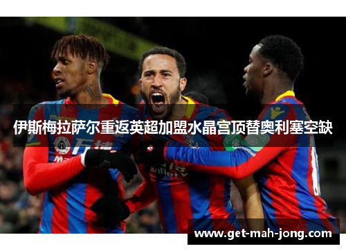 伊斯梅拉萨尔重返英超加盟水晶宫顶替奥利塞空缺