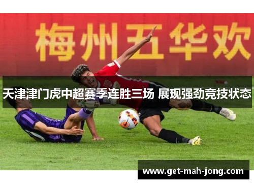 天津津门虎中超赛季连胜三场 展现强劲竞技状态 天津津门虎中超赛季连胜三场 展现强劲竞技状态