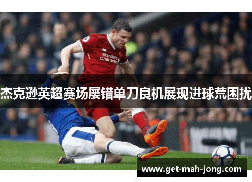 杰克逊英超赛场屡错单刀良机展现进球荒困扰