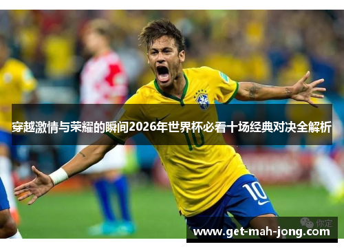 穿越激情与荣耀的瞬间2026年世界杯必看十场经典对决全解析